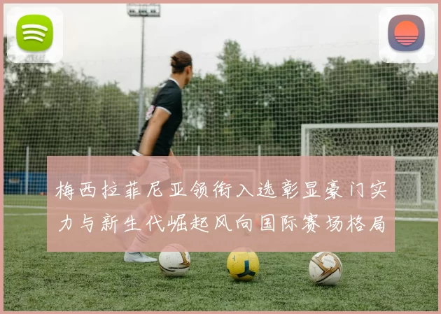 梅西拉菲尼亚领衔入选彰显豪门实力与新生代崛起风向国际赛场格局变迁